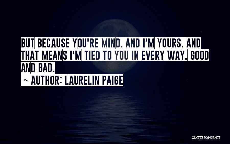 Laurelin Paige Quotes: But Because You're Mind. And I'm Yours. And That Means I'm Tied To You In Every Way. Good And Bad.