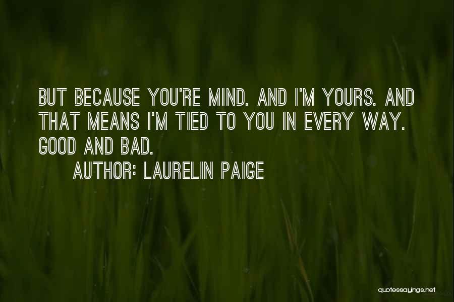 Laurelin Paige Quotes: But Because You're Mind. And I'm Yours. And That Means I'm Tied To You In Every Way. Good And Bad.