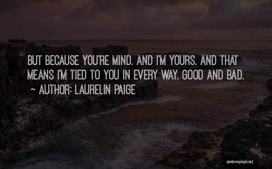 Laurelin Paige Quotes: But Because You're Mind. And I'm Yours. And That Means I'm Tied To You In Every Way. Good And Bad.
