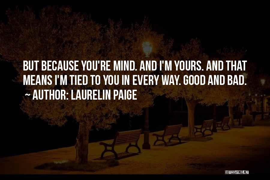 Laurelin Paige Quotes: But Because You're Mind. And I'm Yours. And That Means I'm Tied To You In Every Way. Good And Bad.