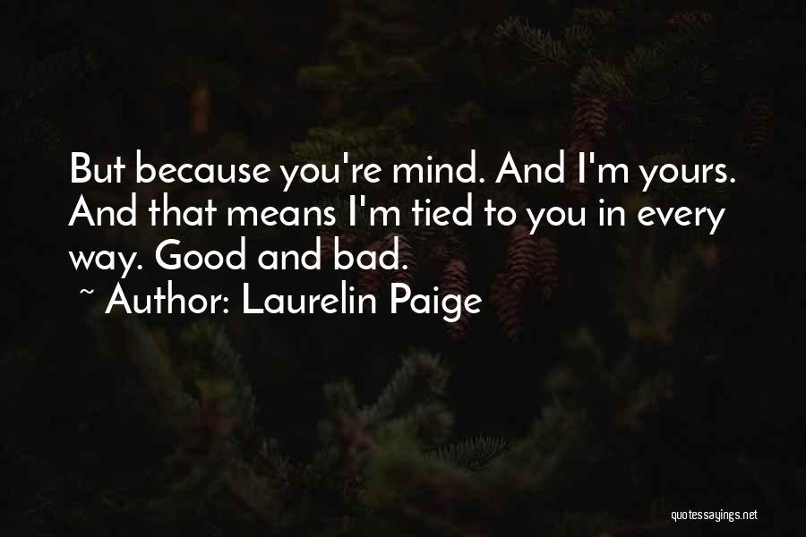 Laurelin Paige Quotes: But Because You're Mind. And I'm Yours. And That Means I'm Tied To You In Every Way. Good And Bad.