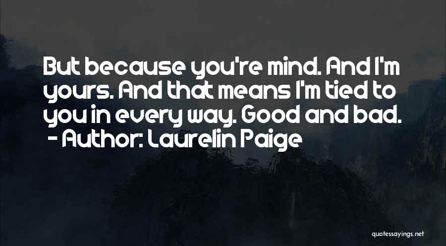 Laurelin Paige Quotes: But Because You're Mind. And I'm Yours. And That Means I'm Tied To You In Every Way. Good And Bad.