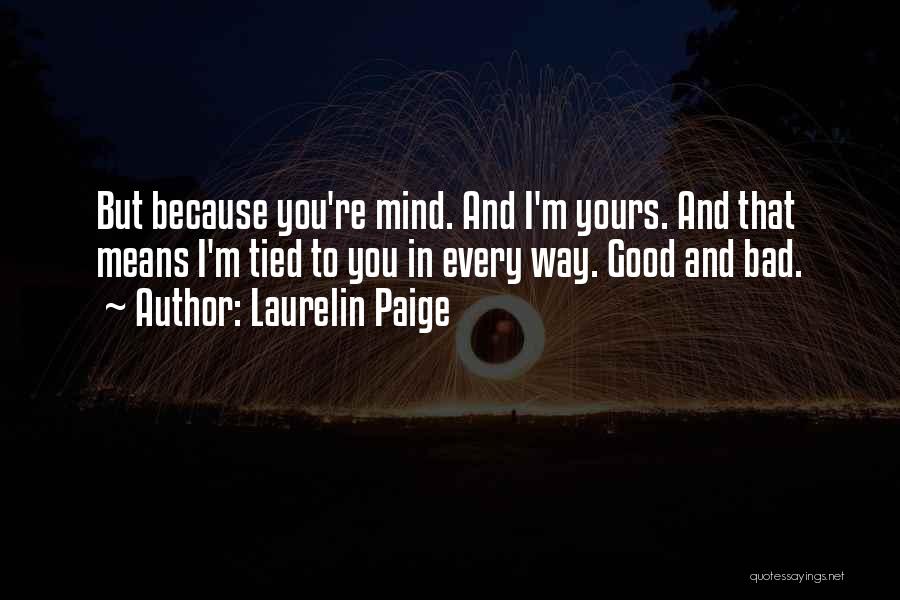 Laurelin Paige Quotes: But Because You're Mind. And I'm Yours. And That Means I'm Tied To You In Every Way. Good And Bad.