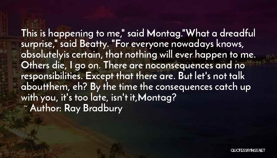 Ray Bradbury Quotes: This Is Happening To Me, Said Montag.what A Dreadful Surprise, Said Beatty. For Everyone Nowadays Knows, Absolutelyis Certain, That Nothing