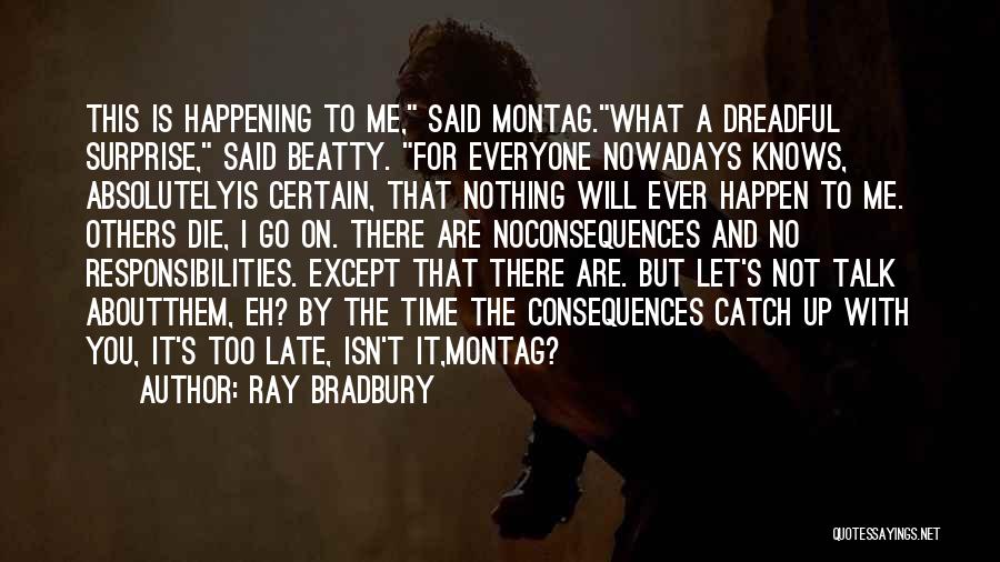 Ray Bradbury Quotes: This Is Happening To Me, Said Montag.what A Dreadful Surprise, Said Beatty. For Everyone Nowadays Knows, Absolutelyis Certain, That Nothing
