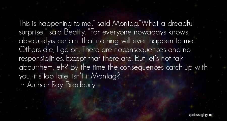 Ray Bradbury Quotes: This Is Happening To Me, Said Montag.what A Dreadful Surprise, Said Beatty. For Everyone Nowadays Knows, Absolutelyis Certain, That Nothing