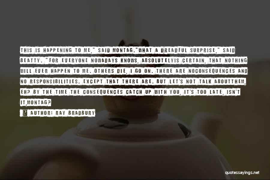 Ray Bradbury Quotes: This Is Happening To Me, Said Montag.what A Dreadful Surprise, Said Beatty. For Everyone Nowadays Knows, Absolutelyis Certain, That Nothing
