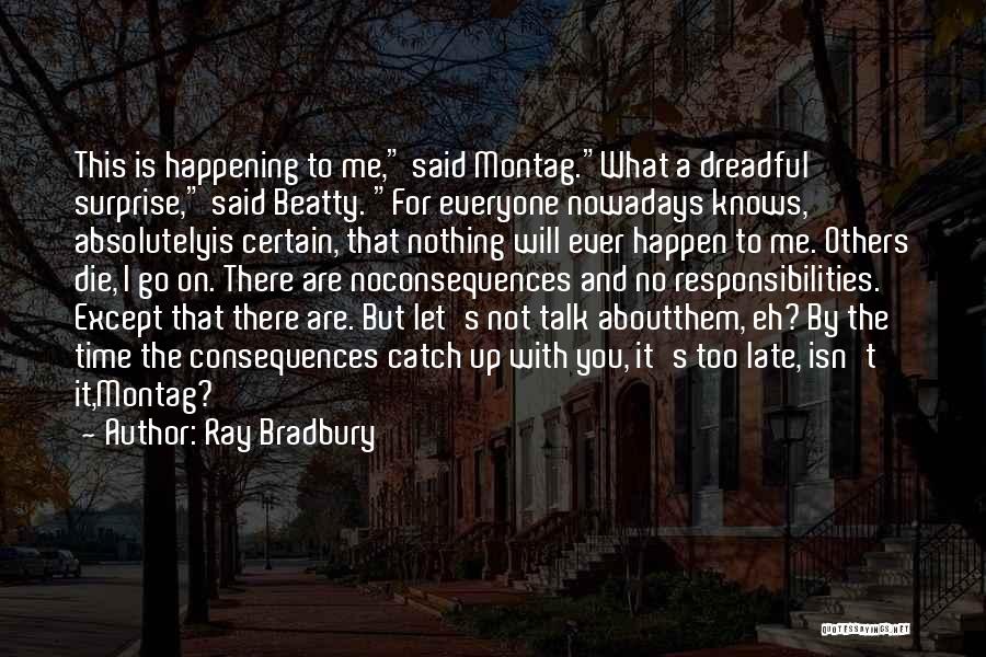 Ray Bradbury Quotes: This Is Happening To Me, Said Montag.what A Dreadful Surprise, Said Beatty. For Everyone Nowadays Knows, Absolutelyis Certain, That Nothing