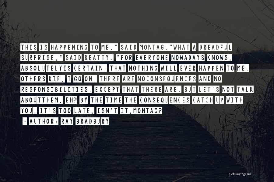 Ray Bradbury Quotes: This Is Happening To Me, Said Montag.what A Dreadful Surprise, Said Beatty. For Everyone Nowadays Knows, Absolutelyis Certain, That Nothing