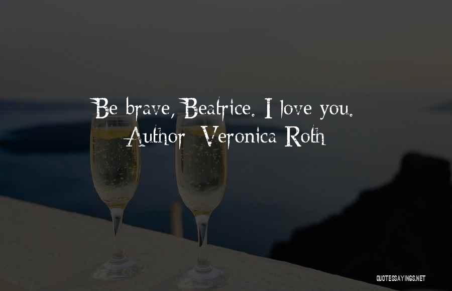 Veronica Roth Quotes: Be Brave, Beatrice. I Love You.