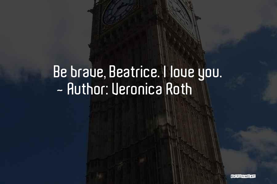 Veronica Roth Quotes: Be Brave, Beatrice. I Love You.