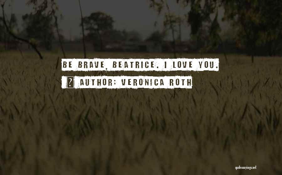 Veronica Roth Quotes: Be Brave, Beatrice. I Love You.
