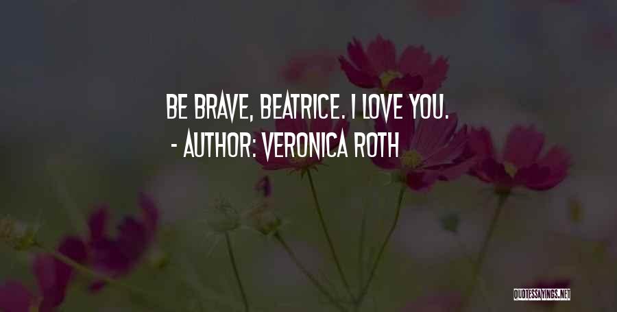 Veronica Roth Quotes: Be Brave, Beatrice. I Love You.