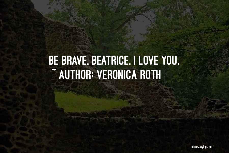 Veronica Roth Quotes: Be Brave, Beatrice. I Love You.