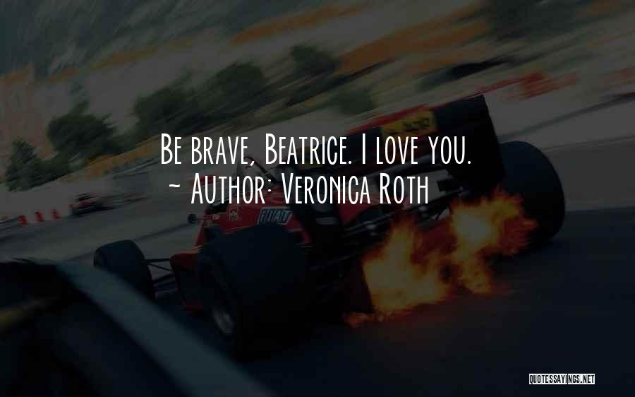 Veronica Roth Quotes: Be Brave, Beatrice. I Love You.