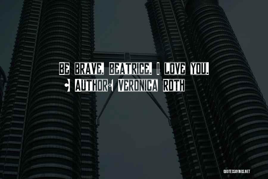 Veronica Roth Quotes: Be Brave, Beatrice. I Love You.