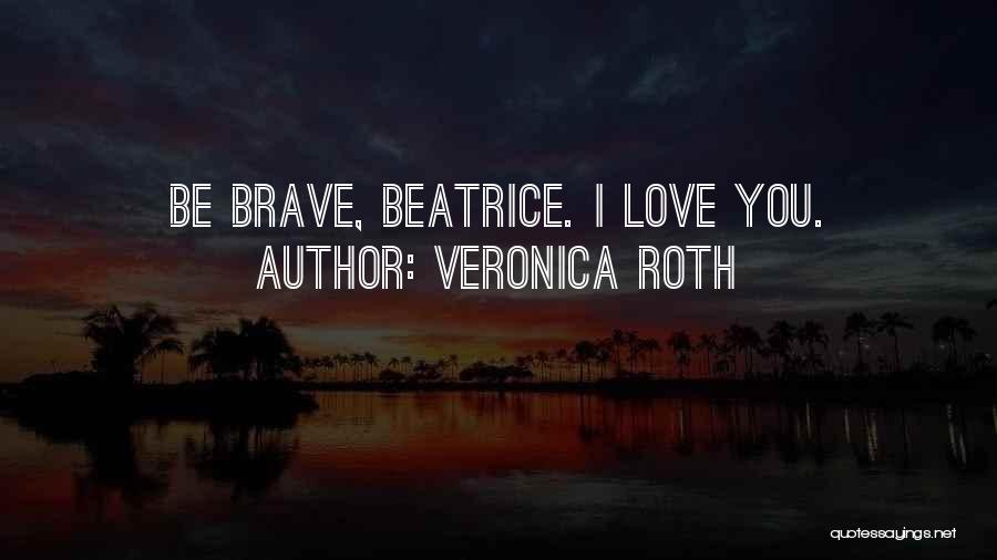 Veronica Roth Quotes: Be Brave, Beatrice. I Love You.