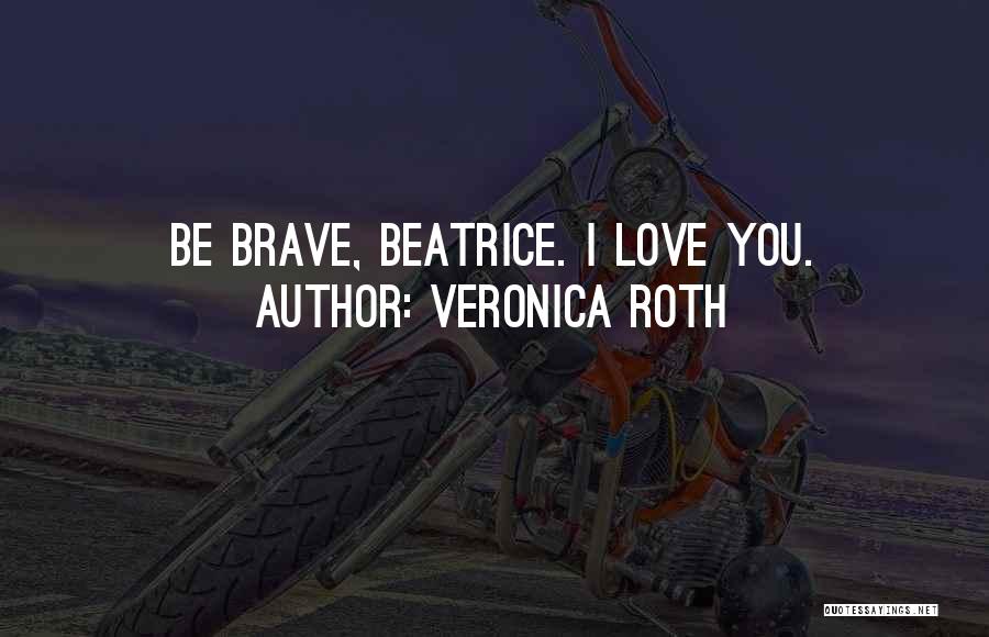 Veronica Roth Quotes: Be Brave, Beatrice. I Love You.