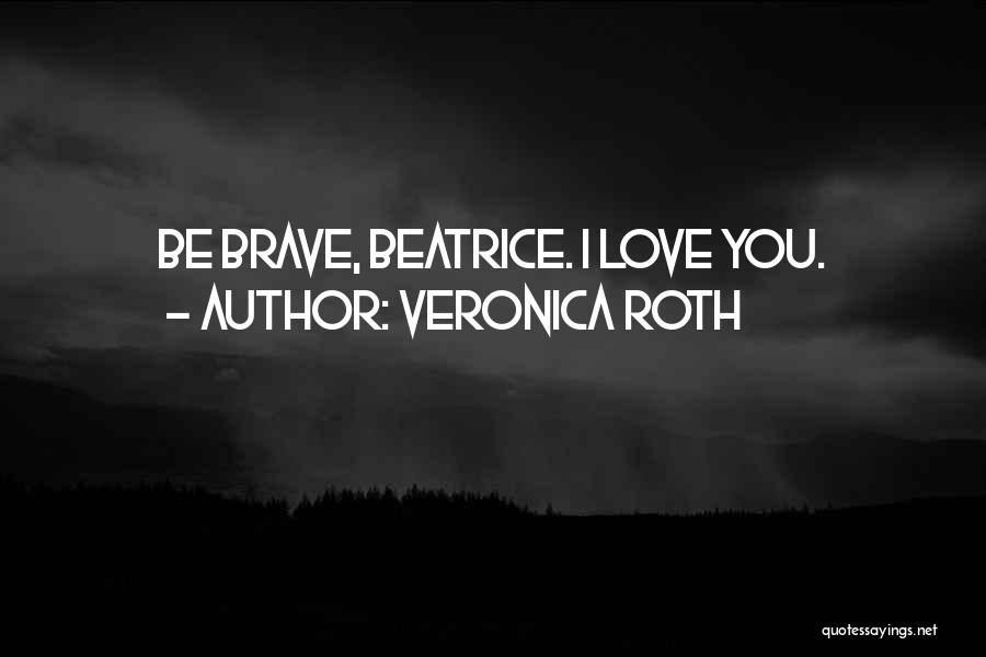 Veronica Roth Quotes: Be Brave, Beatrice. I Love You.