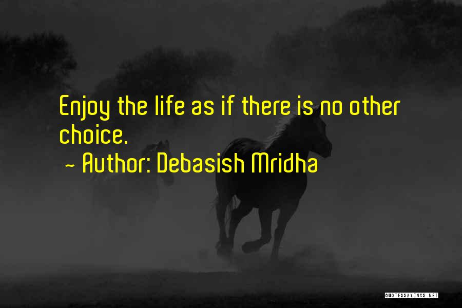 Debasish Mridha Quotes: Enjoy The Life As If There Is No Other Choice.