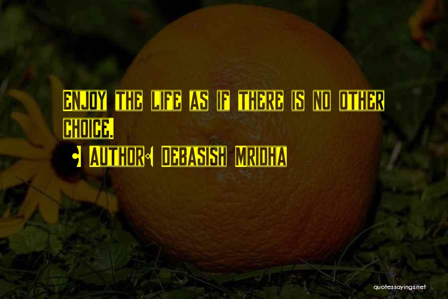 Debasish Mridha Quotes: Enjoy The Life As If There Is No Other Choice.