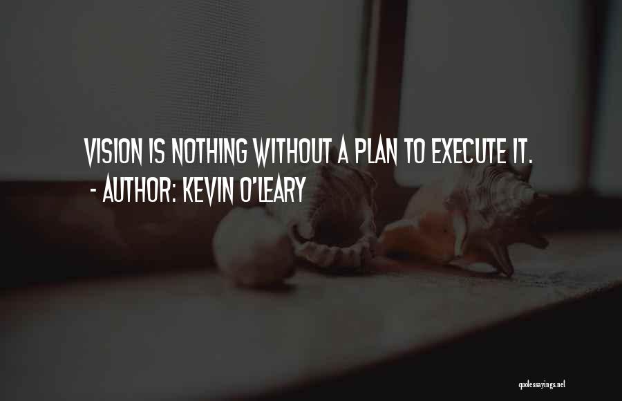 Kevin O'Leary Quotes: Vision Is Nothing Without A Plan To Execute It.