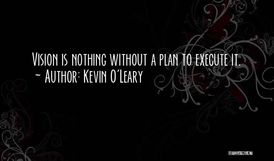 Kevin O'Leary Quotes: Vision Is Nothing Without A Plan To Execute It.