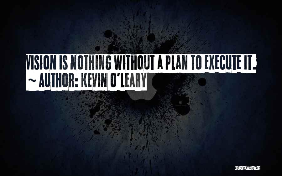 Kevin O'Leary Quotes: Vision Is Nothing Without A Plan To Execute It.