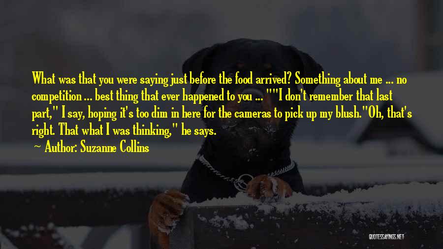 Suzanne Collins Quotes: What Was That You Were Saying Just Before The Food Arrived? Something About Me ... No Competition ... Best Thing