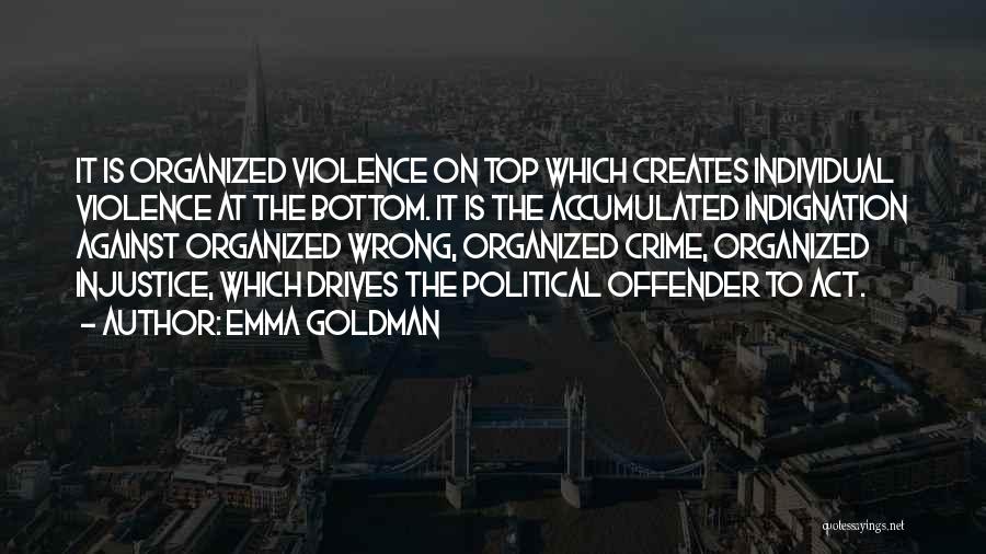 Emma Goldman Quotes: It Is Organized Violence On Top Which Creates Individual Violence At The Bottom. It Is The Accumulated Indignation Against Organized