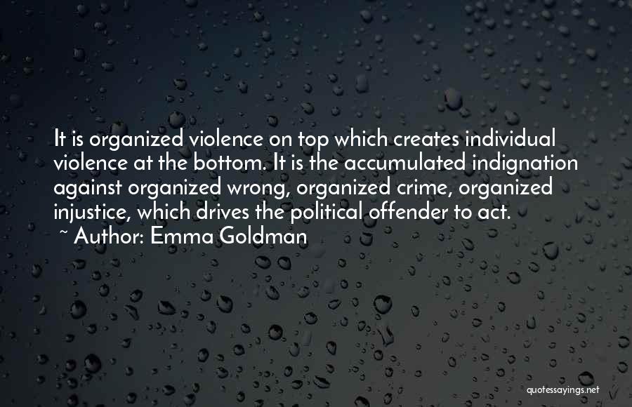 Emma Goldman Quotes: It Is Organized Violence On Top Which Creates Individual Violence At The Bottom. It Is The Accumulated Indignation Against Organized