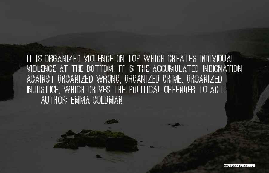 Emma Goldman Quotes: It Is Organized Violence On Top Which Creates Individual Violence At The Bottom. It Is The Accumulated Indignation Against Organized