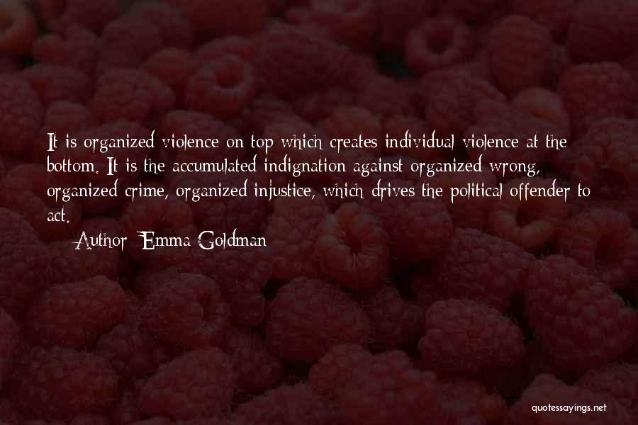 Emma Goldman Quotes: It Is Organized Violence On Top Which Creates Individual Violence At The Bottom. It Is The Accumulated Indignation Against Organized