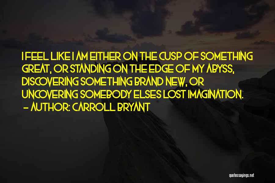 Carroll Bryant Quotes: I Feel Like I Am Either On The Cusp Of Something Great, Or Standing On The Edge Of My Abyss,