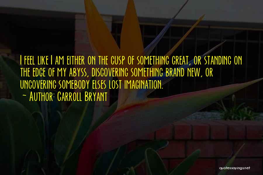 Carroll Bryant Quotes: I Feel Like I Am Either On The Cusp Of Something Great, Or Standing On The Edge Of My Abyss,