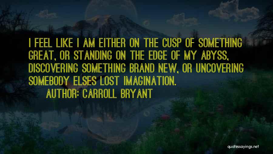 Carroll Bryant Quotes: I Feel Like I Am Either On The Cusp Of Something Great, Or Standing On The Edge Of My Abyss,