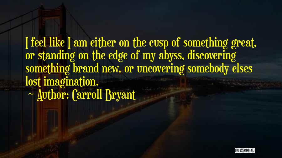 Carroll Bryant Quotes: I Feel Like I Am Either On The Cusp Of Something Great, Or Standing On The Edge Of My Abyss,