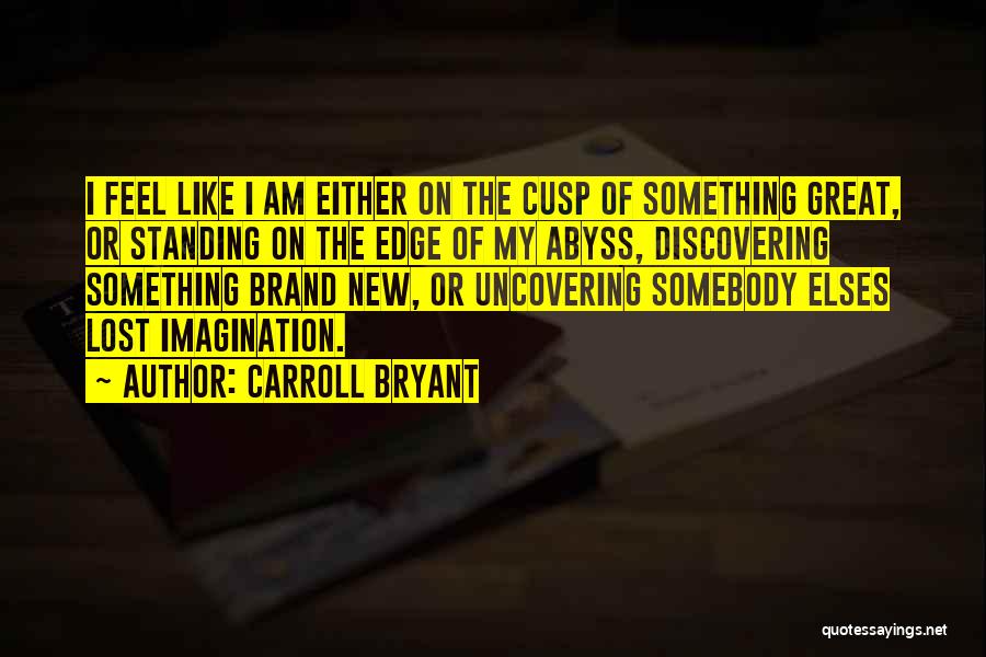 Carroll Bryant Quotes: I Feel Like I Am Either On The Cusp Of Something Great, Or Standing On The Edge Of My Abyss,