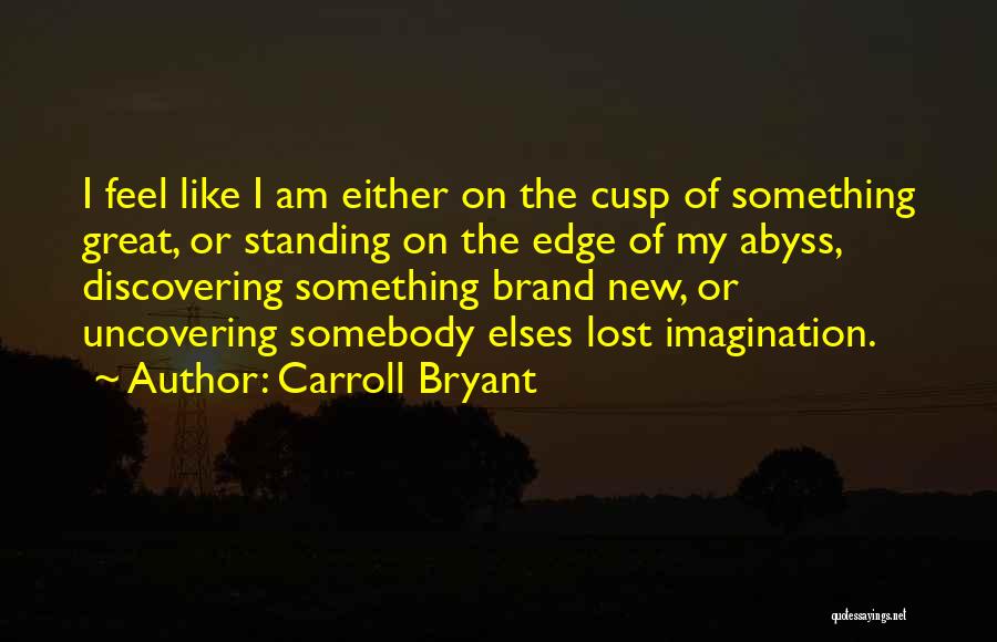 Carroll Bryant Quotes: I Feel Like I Am Either On The Cusp Of Something Great, Or Standing On The Edge Of My Abyss,