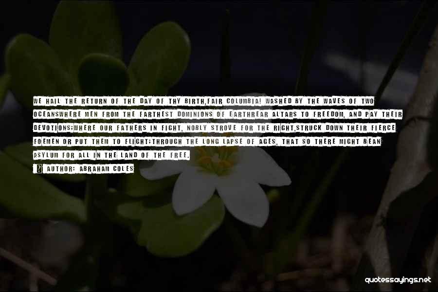 Abraham Coles Quotes: We Hail The Return Of The Day Of Thy Birth,fair Columbia! Washed By The Waves Of Two Oceanswhere Men From