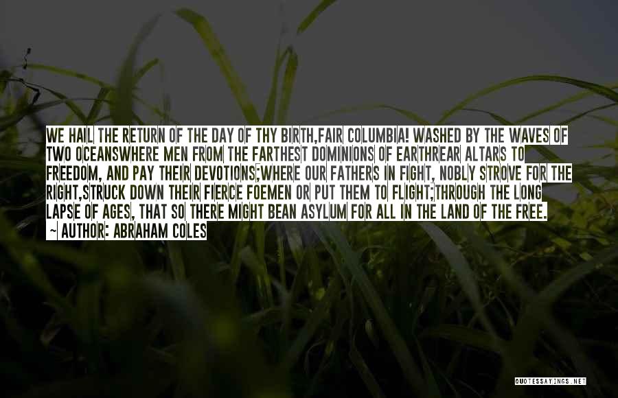 Abraham Coles Quotes: We Hail The Return Of The Day Of Thy Birth,fair Columbia! Washed By The Waves Of Two Oceanswhere Men From