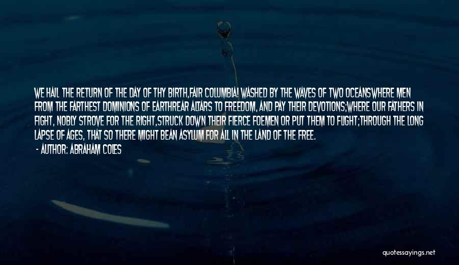 Abraham Coles Quotes: We Hail The Return Of The Day Of Thy Birth,fair Columbia! Washed By The Waves Of Two Oceanswhere Men From