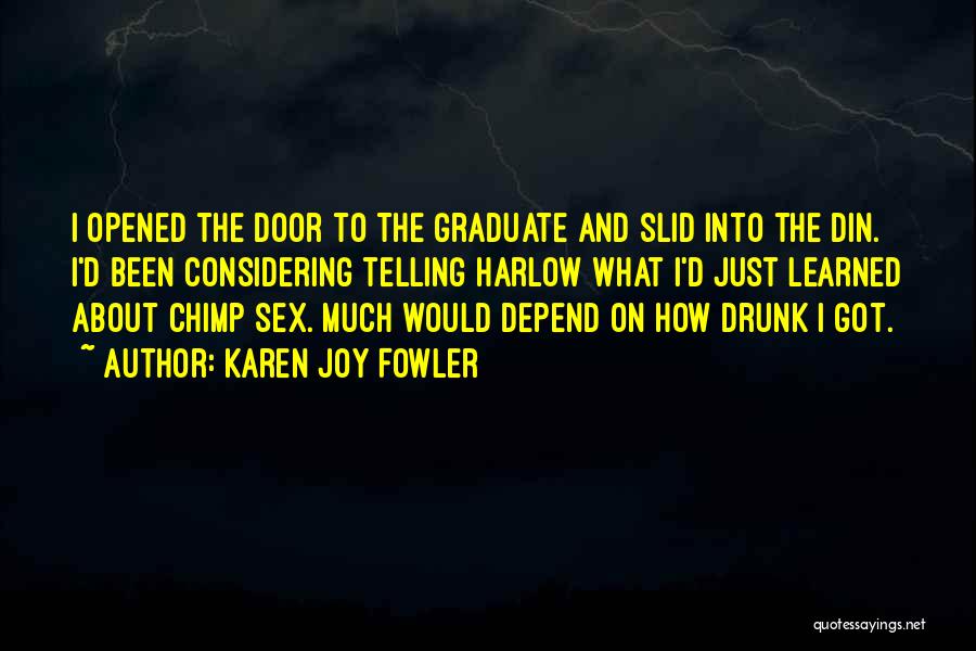 Karen Joy Fowler Quotes: I Opened The Door To The Graduate And Slid Into The Din. I'd Been Considering Telling Harlow What I'd Just