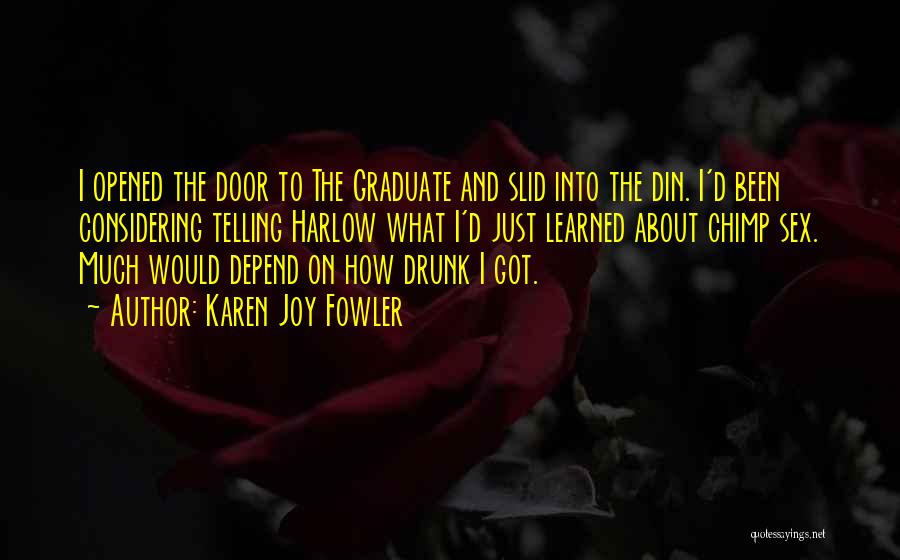 Karen Joy Fowler Quotes: I Opened The Door To The Graduate And Slid Into The Din. I'd Been Considering Telling Harlow What I'd Just