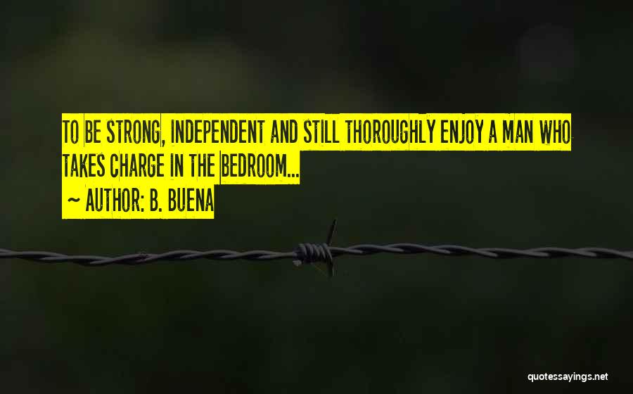 B. Buena Quotes: To Be Strong, Independent And Still Thoroughly Enjoy A Man Who Takes Charge In The Bedroom...