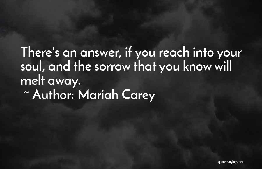 Mariah Carey Quotes: There's An Answer, If You Reach Into Your Soul, And The Sorrow That You Know Will Melt Away.