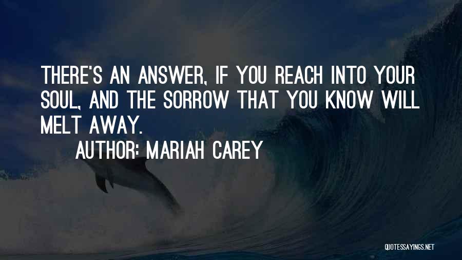 Mariah Carey Quotes: There's An Answer, If You Reach Into Your Soul, And The Sorrow That You Know Will Melt Away.