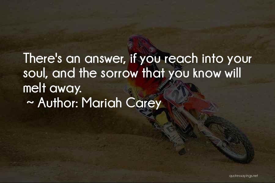 Mariah Carey Quotes: There's An Answer, If You Reach Into Your Soul, And The Sorrow That You Know Will Melt Away.