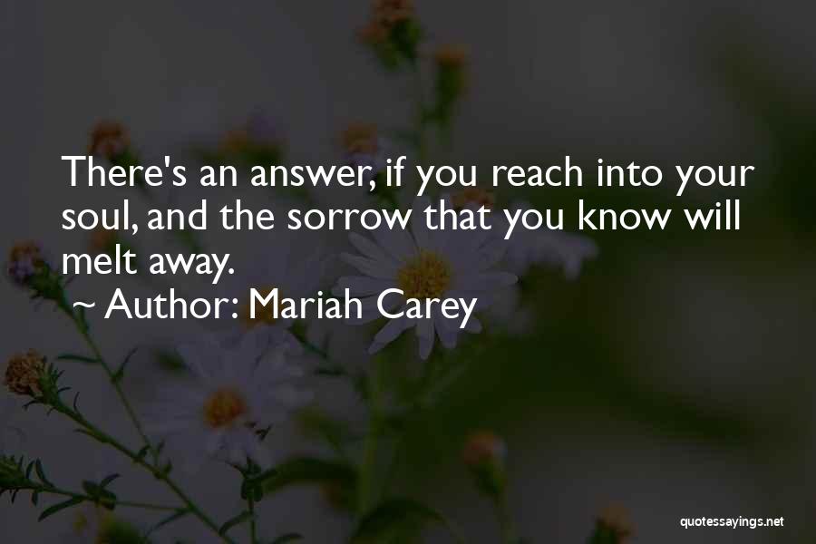 Mariah Carey Quotes: There's An Answer, If You Reach Into Your Soul, And The Sorrow That You Know Will Melt Away.