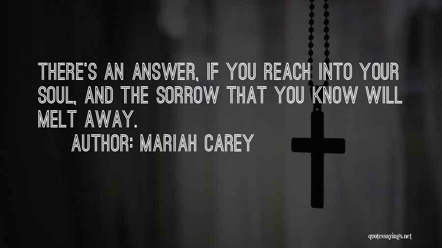 Mariah Carey Quotes: There's An Answer, If You Reach Into Your Soul, And The Sorrow That You Know Will Melt Away.